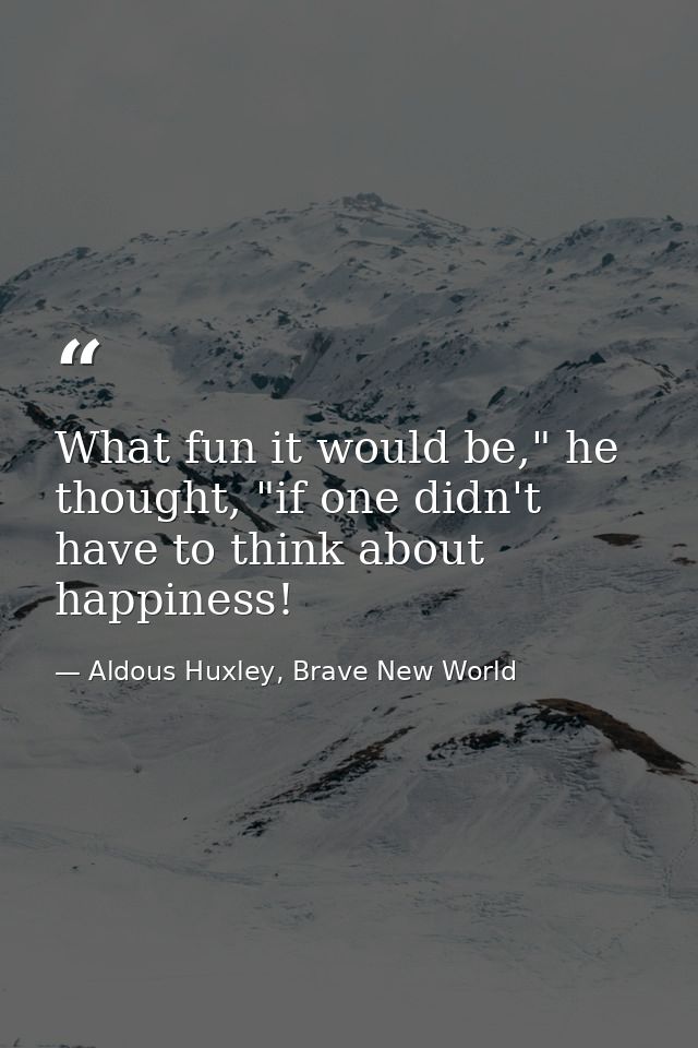 What fun it would be," he thought, "if one didn't have to think about happiness! — Aldous Huxley, Brave New World