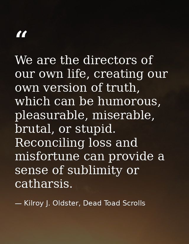 We are the directors of our own life, creating our own version of truth, which can be humorous, pleasurable, miserable,  — Kilroy J. Oldster, Dead Toad Scrolls