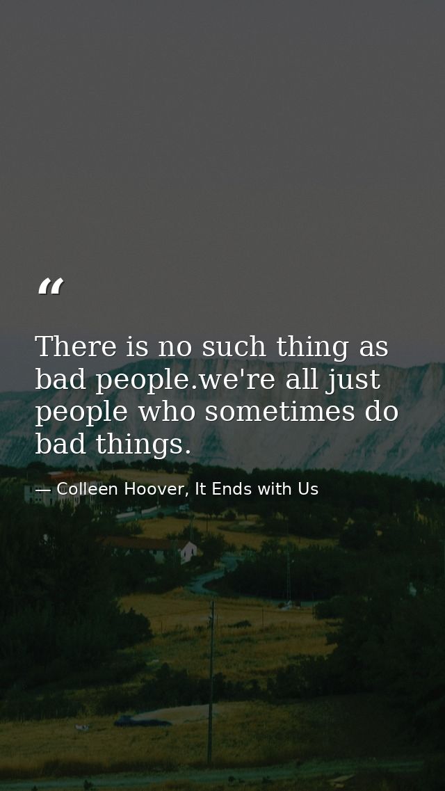 There is no such thing as bad people.we're all just people who sometimes do bad things. — Colleen Hoover, It Ends with Us