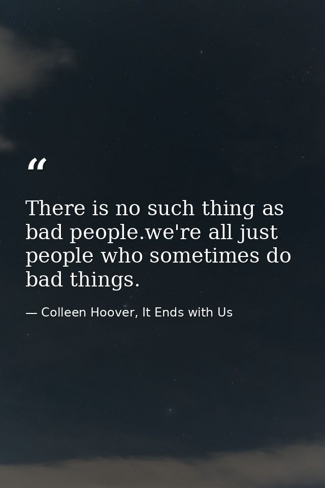 There is no such thing as bad people.we're all just people who sometimes do bad things. — Colleen Hoover, It Ends with Us