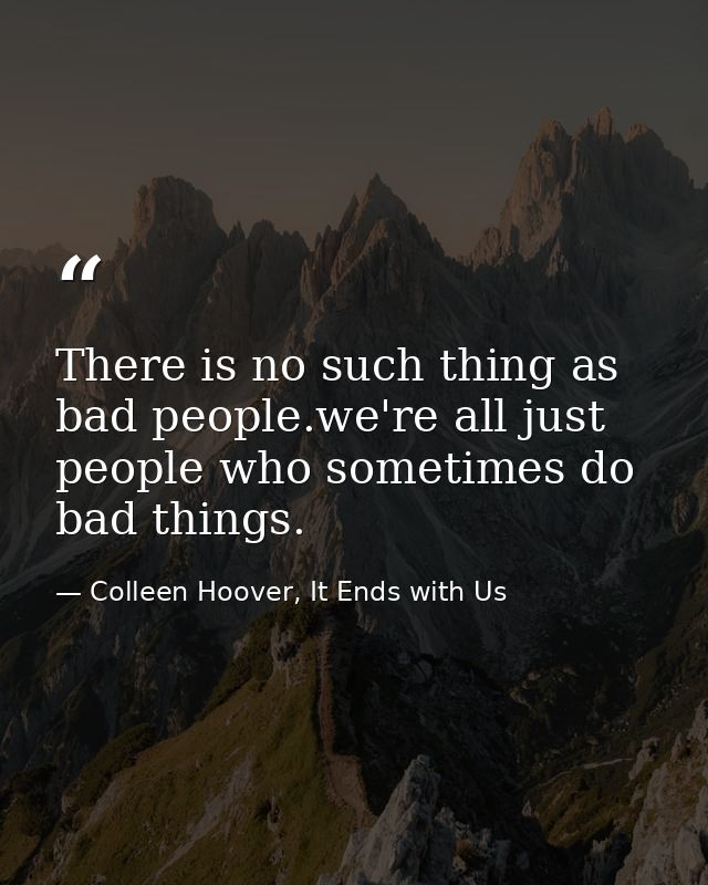 There is no such thing as bad people.we're all just people who sometimes do bad things. — Colleen Hoover, It Ends with Us