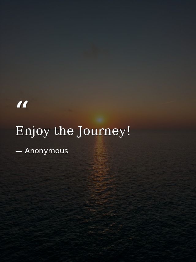 Enjoy the Journey! — Anonymous