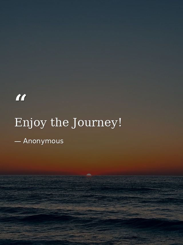 Enjoy the Journey! — Anonymous