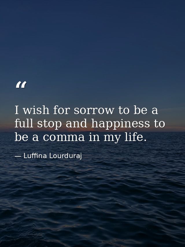 I wish for sorrow to be a full stop and happiness to be a comma in my life. — Luffina Lourduraj