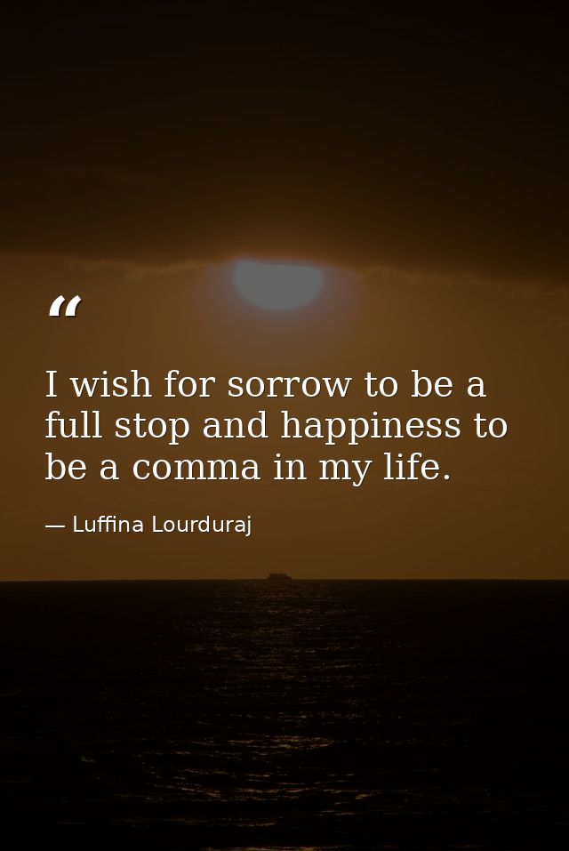 I wish for sorrow to be a full stop and happiness to be a comma in my life. — Luffina Lourduraj