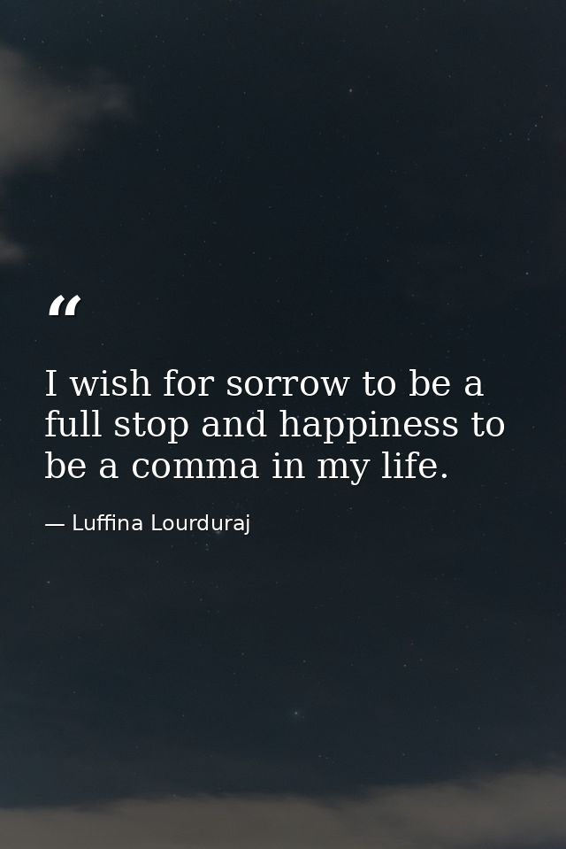 I wish for sorrow to be a full stop and happiness to be a comma in my life. — Luffina Lourduraj