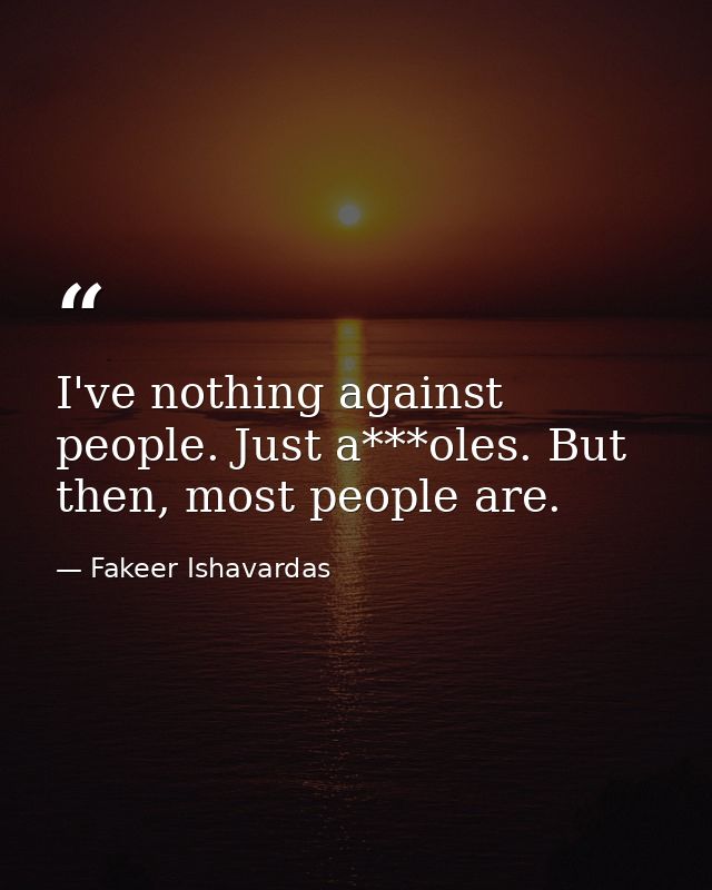 I've nothing against people. Just a***oles. But then, most people are. — Fakeer Ishavardas