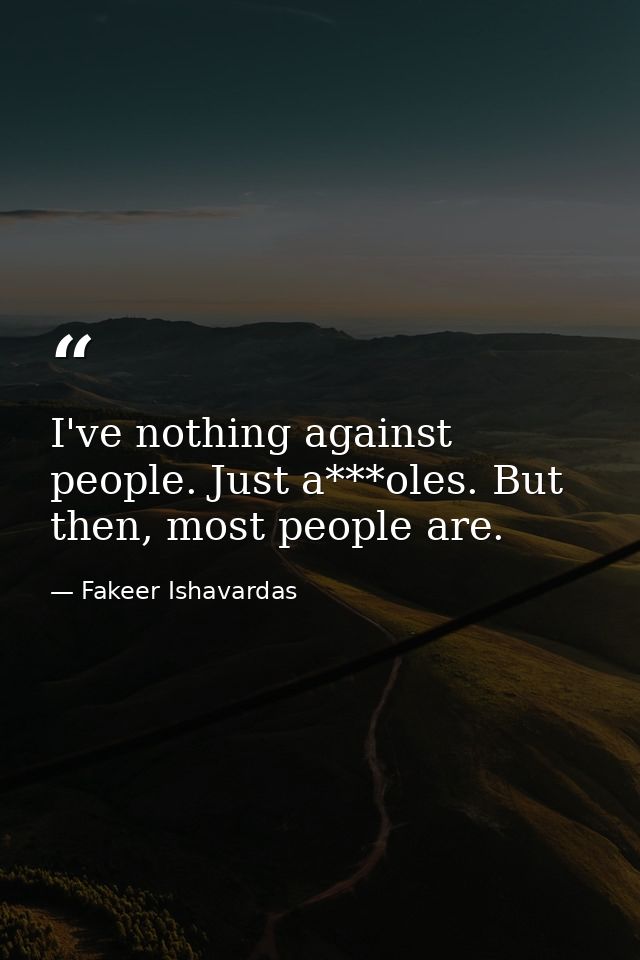 I've nothing against people. Just a***oles. But then, most people are. — Fakeer Ishavardas