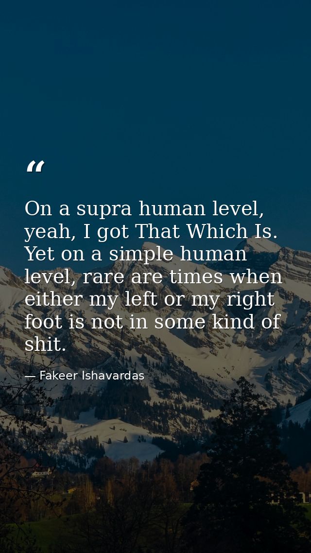 On a supra human level, yeah, I got That Which Is. Yet on a simple human level, rare are times when either my left or my — Fakeer Ishavardas