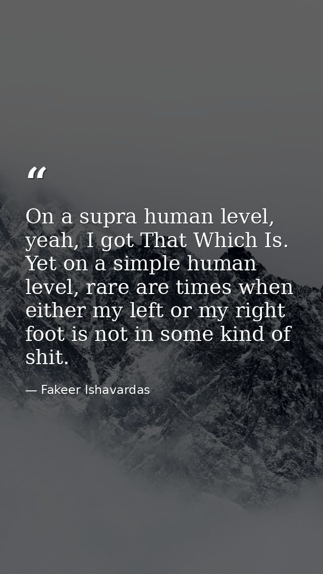 On a supra human level, yeah, I got That Which Is. Yet on a simple human level, rare are times when either my left or my — Fakeer Ishavardas