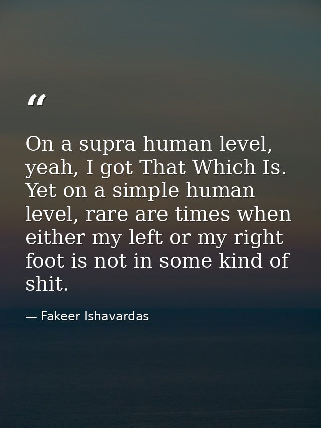 On a supra human level, yeah, I got That Which Is. Yet on a simple human level, rare are times when either my left or my — Fakeer Ishavardas