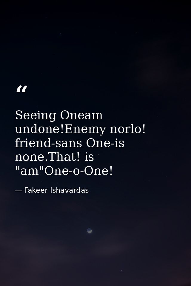 Seeing Oneam undone!Enemy norlo! friend-sans One-is none.That! is "am"One-o-One! — Fakeer Ishavardas