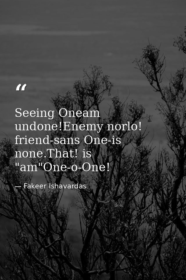 Seeing Oneam undone!Enemy norlo! friend-sans One-is none.That! is "am"One-o-One! — Fakeer Ishavardas