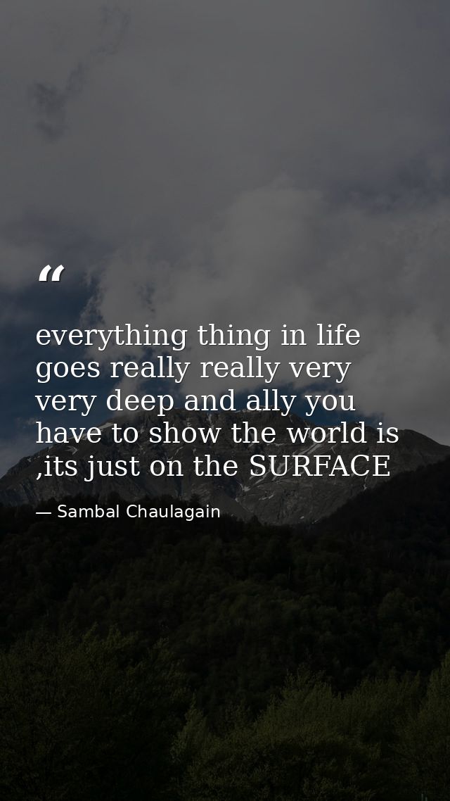 everything thing in life goes really really very very deep and ally you have to show the world is ,its just on the SURFA — Sambal Chaulagain