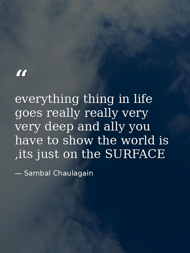 everything thing in life goes really really very very deep and ally you have to show the world is ,its just on the SURFA — Sambal Chaulagain