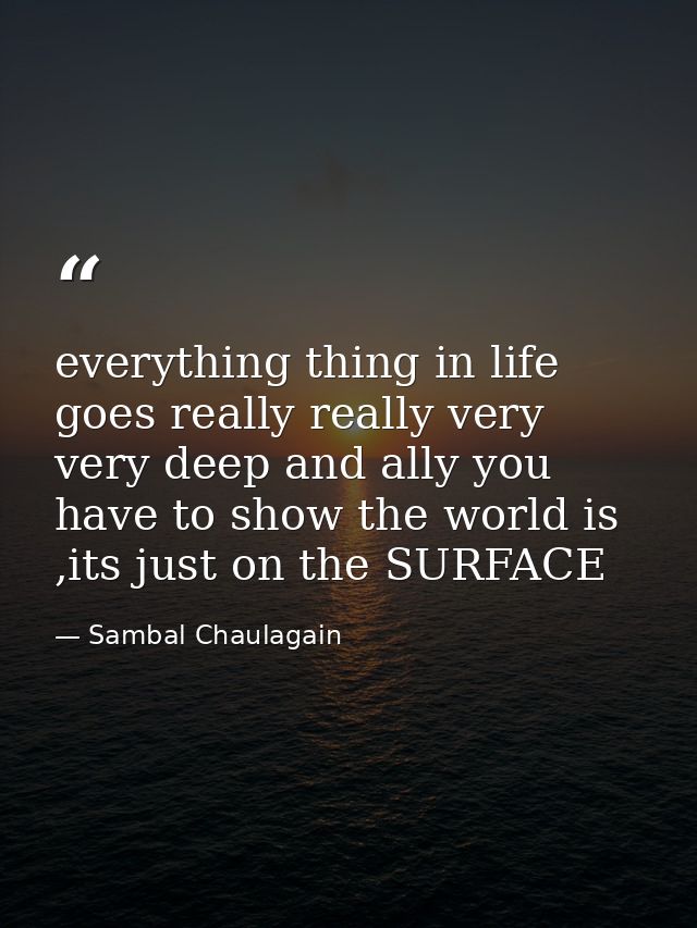 everything thing in life goes really really very very deep and ally you have to show the world is ,its just on the SURFA — Sambal Chaulagain