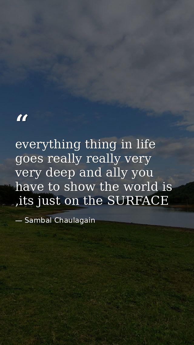 everything thing in life goes really really very very deep and ally you have to show the world is ,its just on the SURFA — Sambal Chaulagain