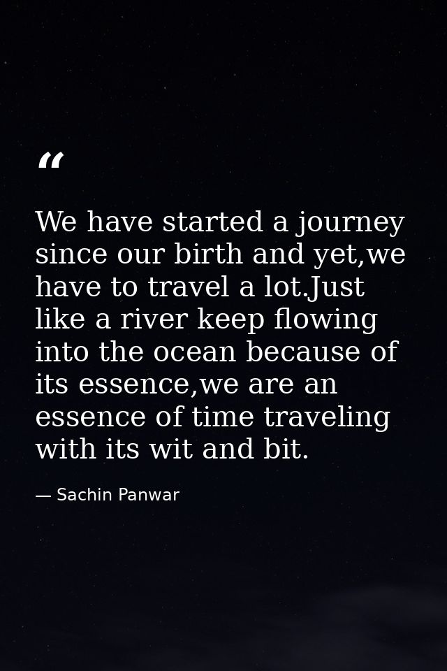 We have started a journey since our birth and yet,we have to travel a lot.Just like a river keep flowing into the ocean  — Sachin Panwar