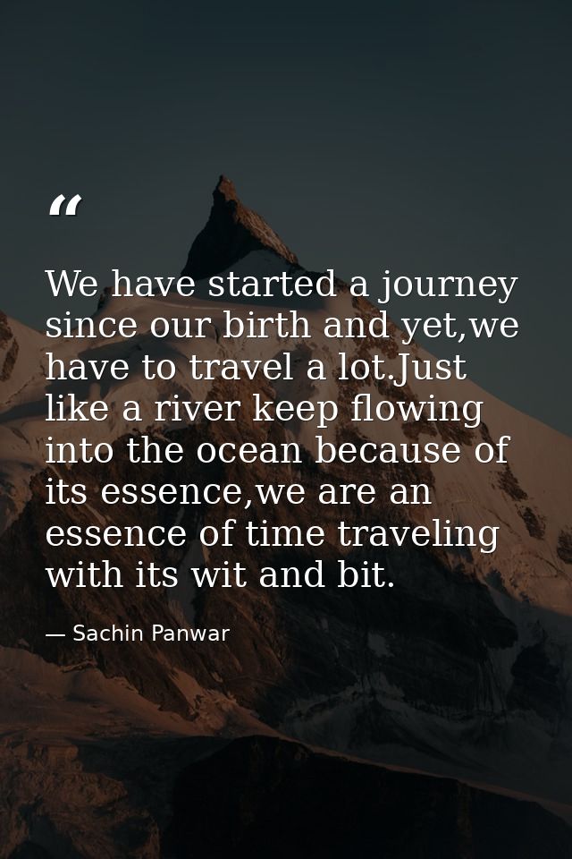 We have started a journey since our birth and yet,we have to travel a lot.Just like a river keep flowing into the ocean  — Sachin Panwar