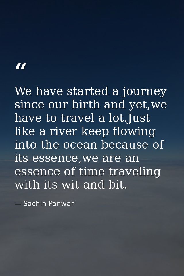 We have started a journey since our birth and yet,we have to travel a lot.Just like a river keep flowing into the ocean  — Sachin Panwar