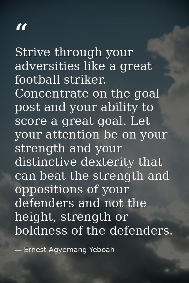 Strive through your adversities like a great football striker. Concentrate on the goal post and your ability to score a  — Ernest Agyemang Yeboah