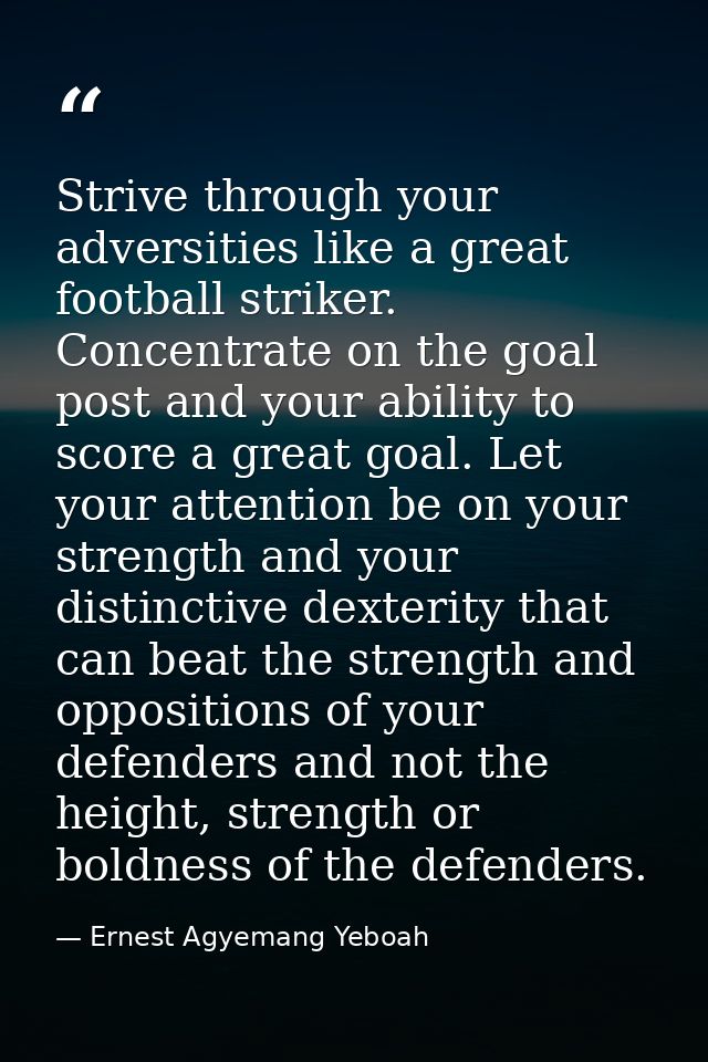 Strive through your adversities like a great football striker. Concentrate on the goal post and your ability to score a  — Ernest Agyemang Yeboah