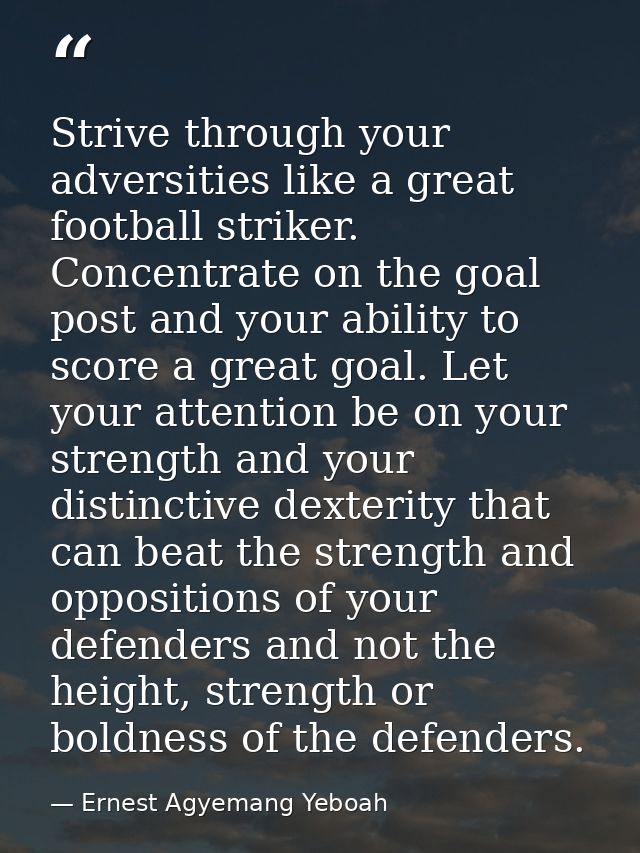 Strive through your adversities like a great football striker. Concentrate on the goal post and your ability to score a  — Ernest Agyemang Yeboah