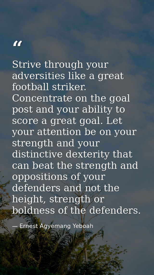 Strive through your adversities like a great football striker. Concentrate on the goal post and your ability to score a  — Ernest Agyemang Yeboah
