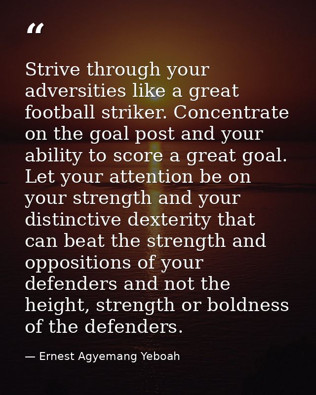 Strive through your adversities like a great football striker. Concentrate on the goal post and your ability to score a  — Ernest Agyemang Yeboah