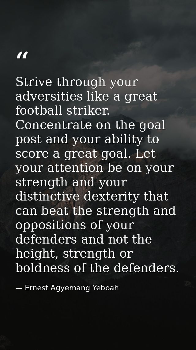 Strive through your adversities like a great football striker. Concentrate on the goal post and your ability to score a  — Ernest Agyemang Yeboah