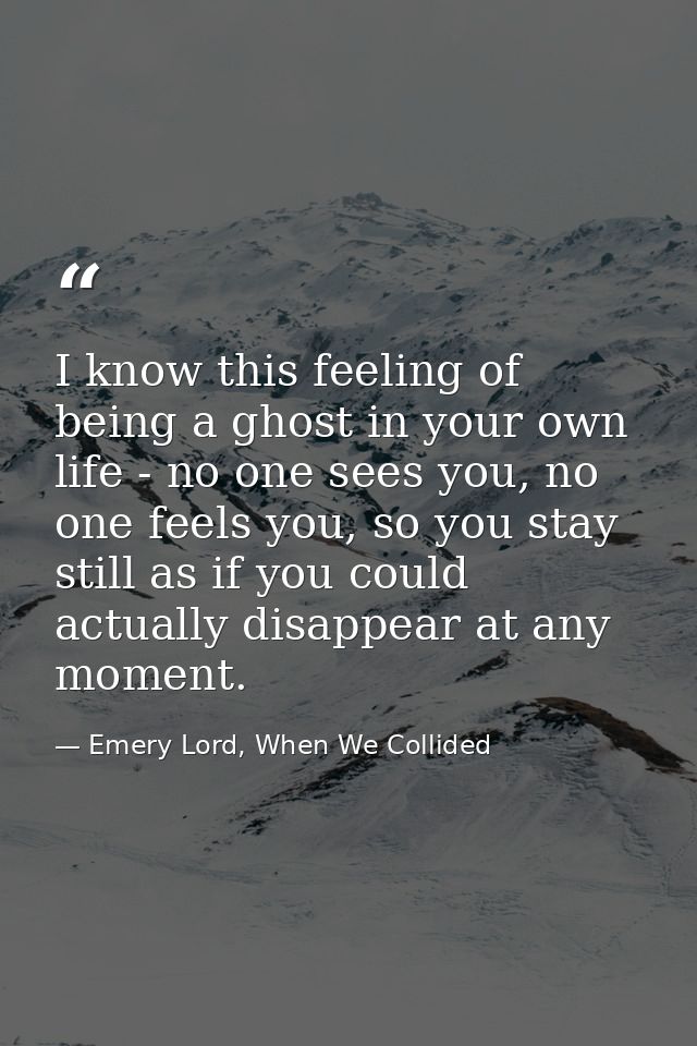 I know this feeling of being a ghost in your own life - no one sees you, no one feels you, so you stay still as if you c — Emery Lord, When We Collided