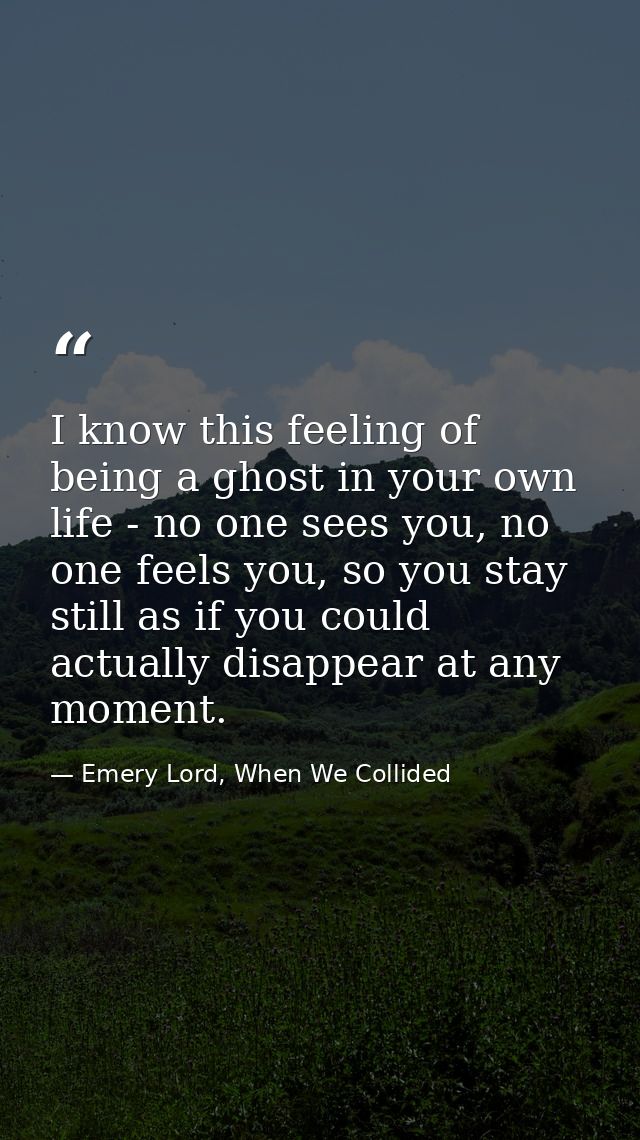 I know this feeling of being a ghost in your own life - no one sees you, no one feels you, so you stay still as if you c — Emery Lord, When We Collided