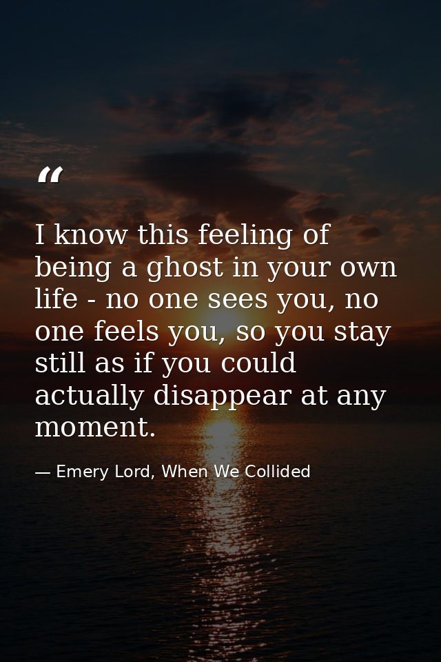 I know this feeling of being a ghost in your own life - no one sees you, no one feels you, so you stay still as if you c — Emery Lord, When We Collided