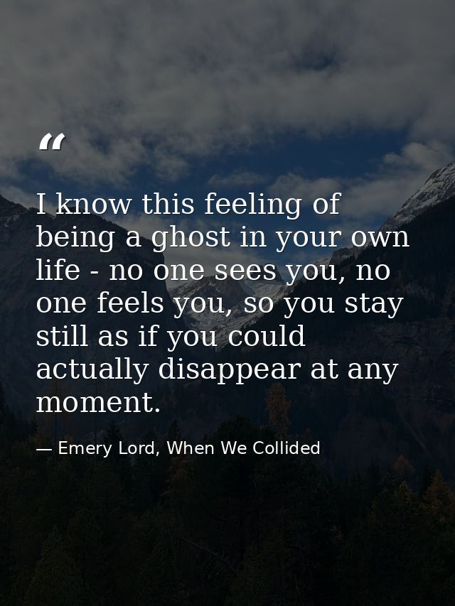 I know this feeling of being a ghost in your own life - no one sees you, no one feels you, so you stay still as if you c — Emery Lord, When We Collided