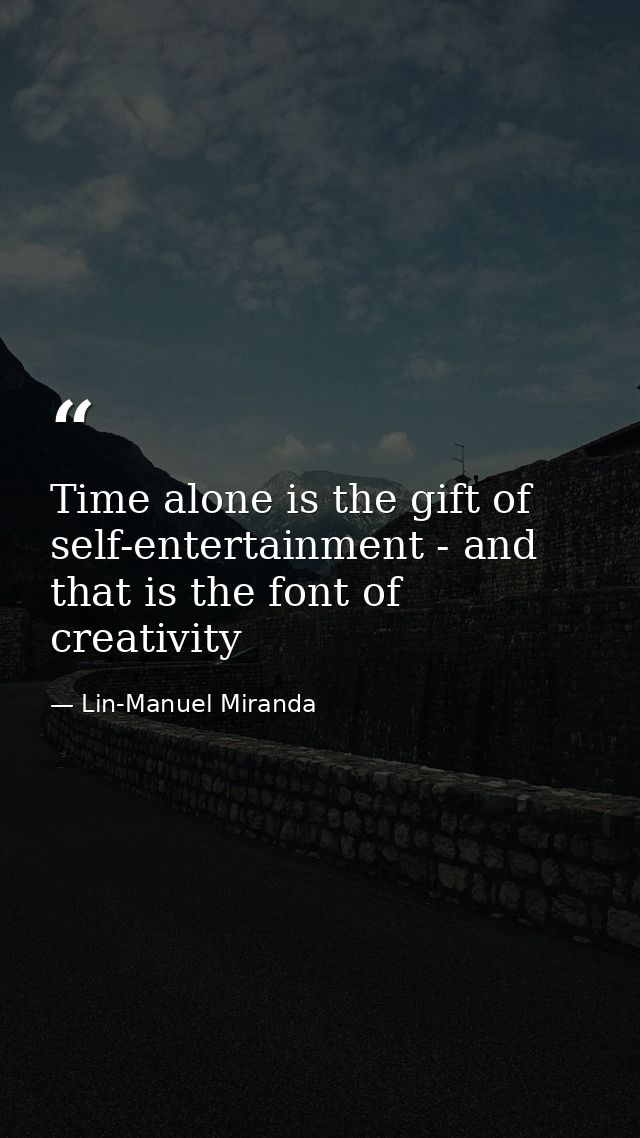 Time alone is the gift of self-entertainment - and that is the font of creativity — Lin-Manuel Miranda