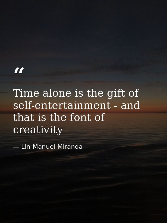 Time alone is the gift of self-entertainment - and that is the font of creativity — Lin-Manuel Miranda