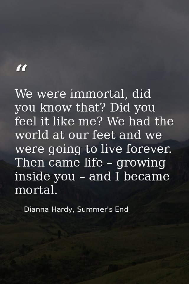 We were immortal, did you know that? Did you feel it like me? We had the world at our feet and we were going to live for — Dianna Hardy, Summer's End