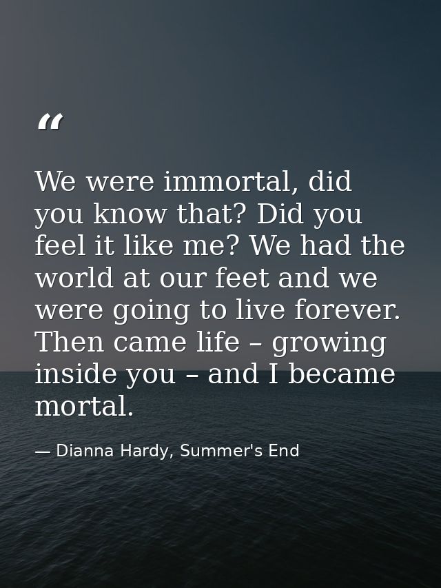 We were immortal, did you know that? Did you feel it like me? We had the world at our feet and we were going to live for — Dianna Hardy, Summer's End