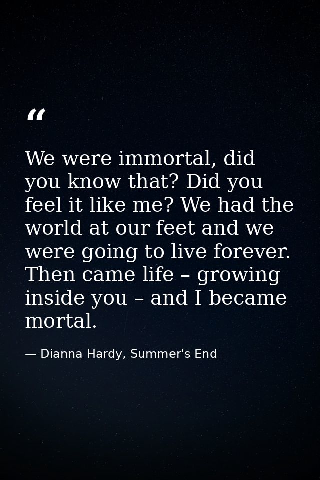 We were immortal, did you know that? Did you feel it like me? We had the world at our feet and we were going to live for — Dianna Hardy, Summer's End