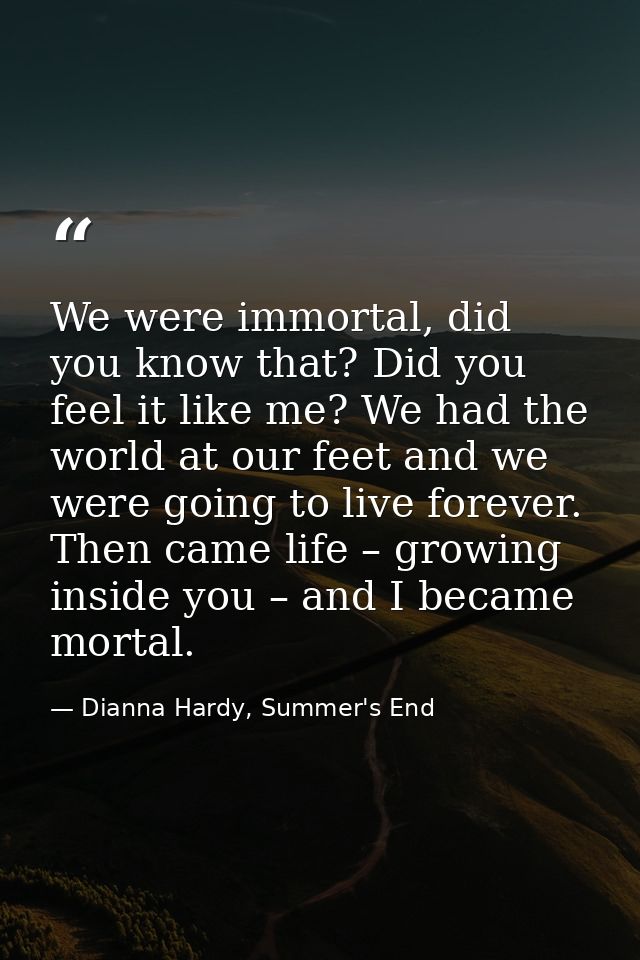 We were immortal, did you know that? Did you feel it like me? We had the world at our feet and we were going to live for — Dianna Hardy, Summer's End