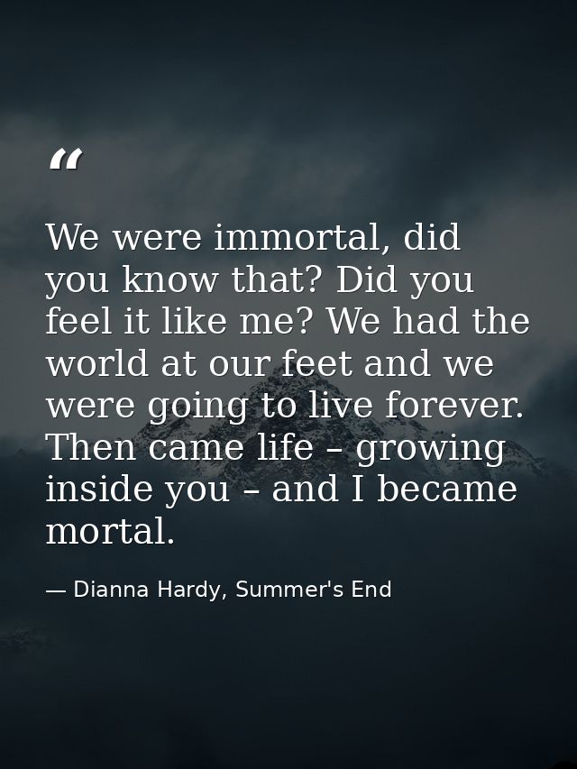 We were immortal, did you know that? Did you feel it like me? We had the world at our feet and we were going to live for — Dianna Hardy, Summer's End