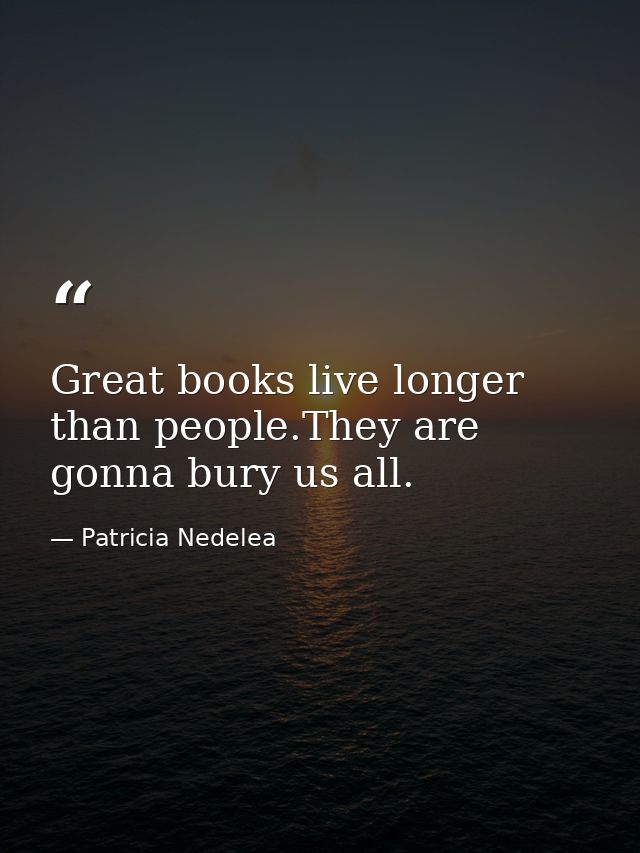 Great books live longer than people.They are gonna bury us all. — Patricia Nedelea