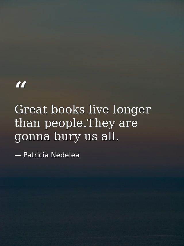Great books live longer than people.They are gonna bury us all. — Patricia Nedelea