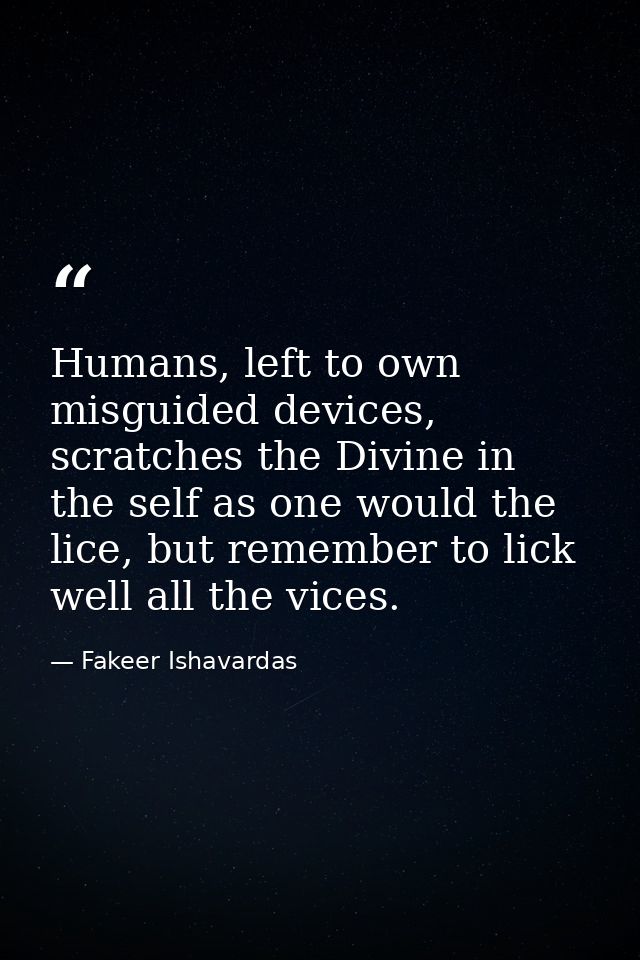 Humans, left to own misguided devices, scratches the Divine in the self as one would the lice, but remember to lick well — Fakeer Ishavardas