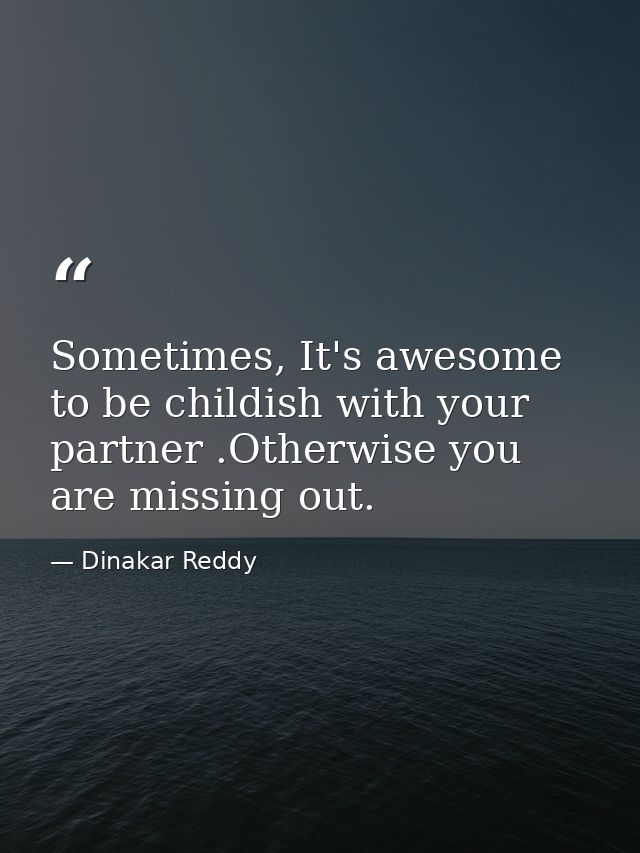 Sometimes, It's awesome to be childish with your partner .Otherwise you are missing out. — Dinakar Reddy