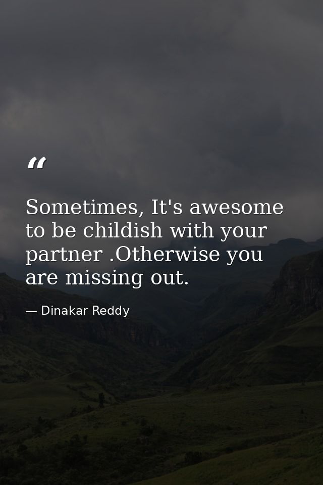 Sometimes, It's awesome to be childish with your partner .Otherwise you are missing out. — Dinakar Reddy