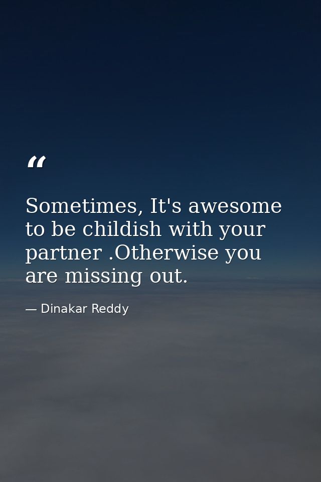 Sometimes, It's awesome to be childish with your partner .Otherwise you are missing out. — Dinakar Reddy