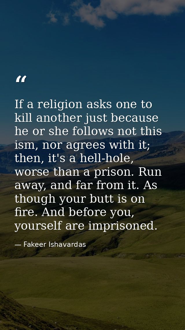 If a religion asks one to kill another just because he or she follows not this ism, nor agrees with it; then, it's a hel — Fakeer Ishavardas
