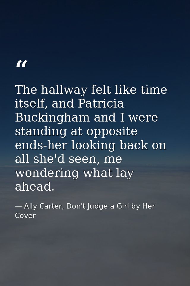 The hallway felt like time itself, and Patricia Buckingham and I were standing at opposite ends-her looking back on all  — Ally Carter, Don't Judge a Girl by Her Cover