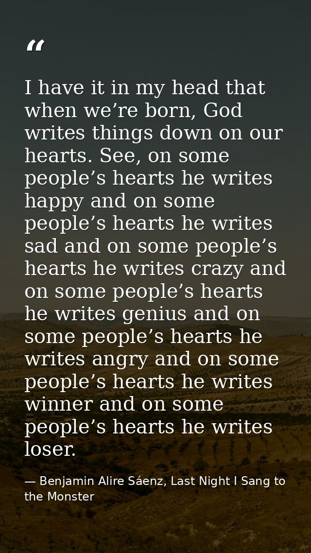 I have it in my head that when we’re born, God writes things down on our hearts. See, on some people’s hearts he writes  — Benjamin Alire Sáenz, Last Night I Sang to the Monster